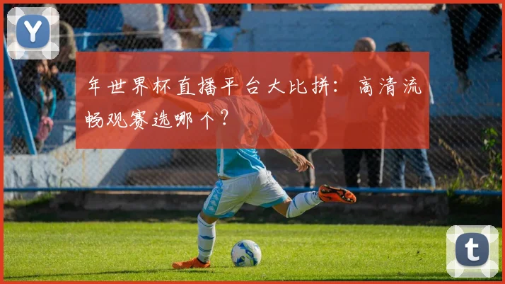 年世界杯直播平台大比拼:高清流畅观赛选哪个?
