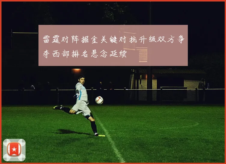 雷霆对阵掘金关键对抗升级双方争夺西部排名悬念延续