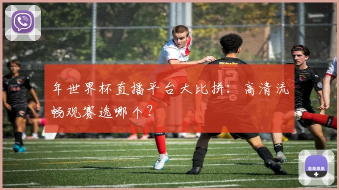 年世界杯直播平台大比拼：高清流畅观赛选哪个？
