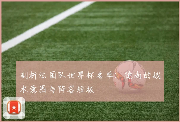 剖析法国队世界杯名单：德尚的战术意图与阵容短板