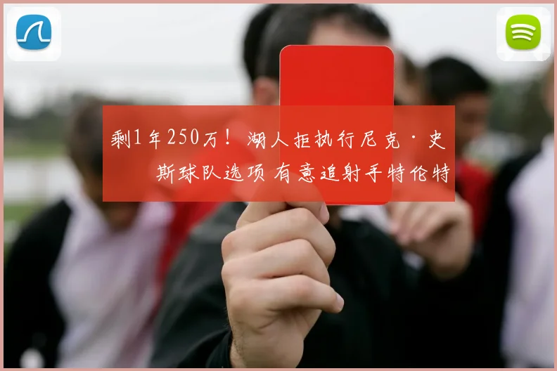 剩1年250万！湖人拒执行尼克·史密斯球队选项 有意追射手特伦特