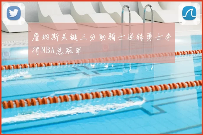 詹姆斯关键三分助骑士逆转勇士夺得NBA总冠军