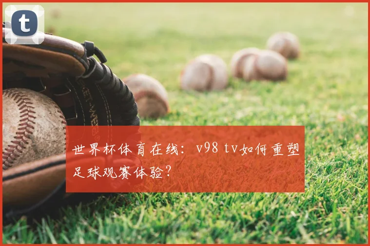 世界杯体育在线：v98 tv如何重塑足球观赛体验？