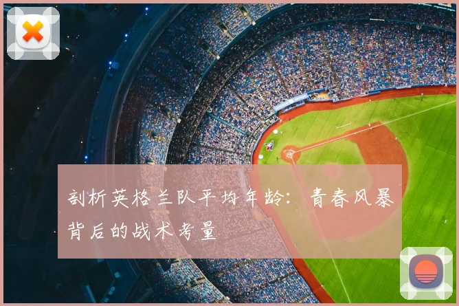 剖析英格兰队平均年龄：青春风暴背后的战术考量