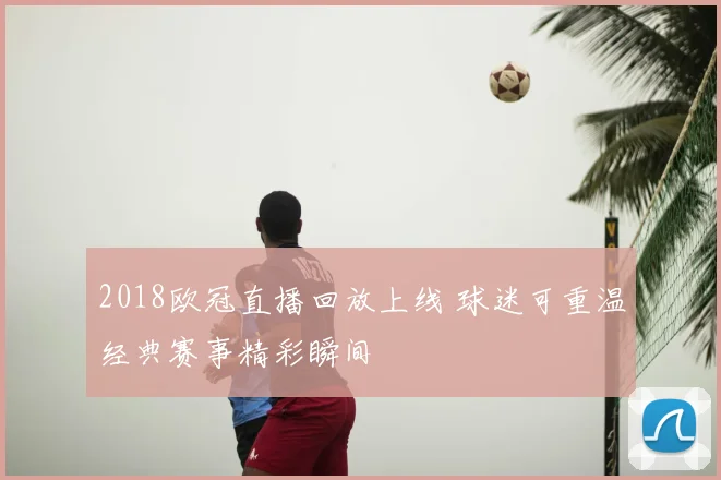 2018欧冠直播回放上线 球迷可重温经典赛事精彩瞬间