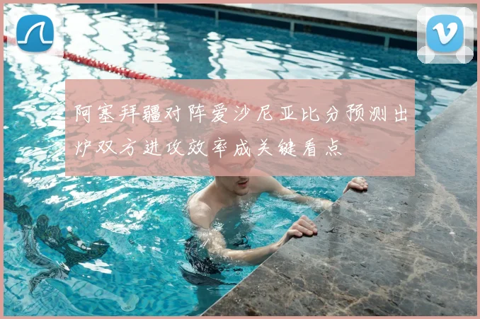 阿塞拜疆对阵爱沙尼亚比分预测出炉双方进攻效率成关键看点