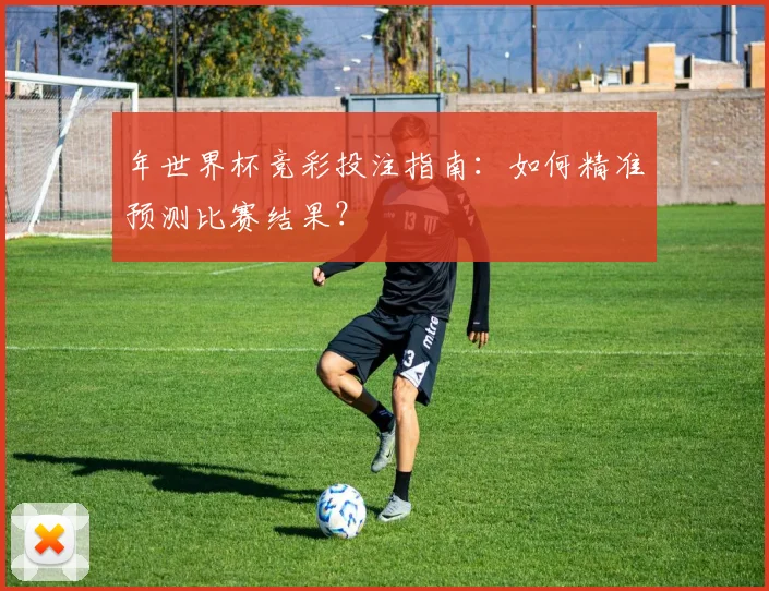 年世界杯竞彩投注指南：如何精准预测比赛结果？