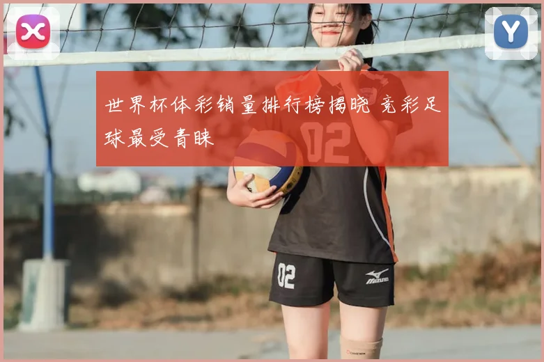 世界杯体彩销量排行榜揭晓 竞彩足球最受青睐