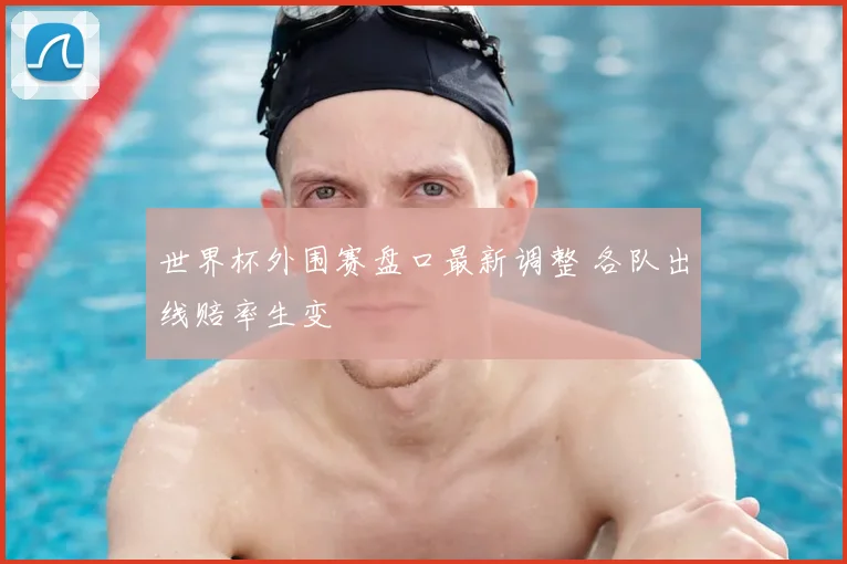 世界杯外围赛盘口最新调整 各队出线赔率生变