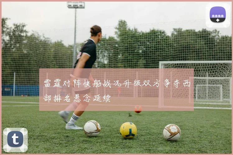 雷霆对阵快船战况升级双方争夺西部排名悬念延续