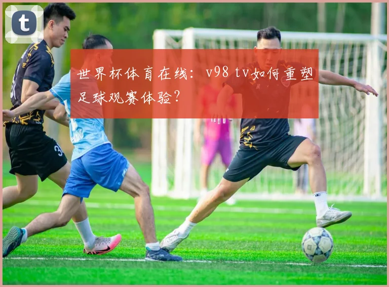 世界杯体育在线:v98 tv如何重塑足球观赛体验?