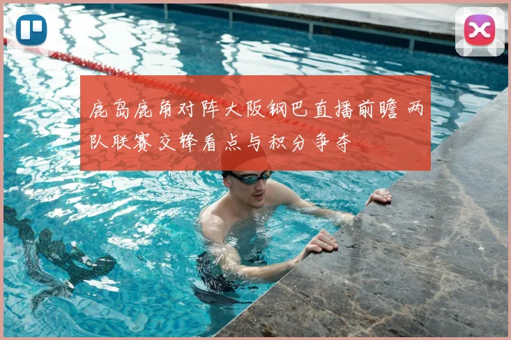 鹿岛鹿角对阵大阪钢巴直播前瞻 两队联赛交锋看点与积分争夺