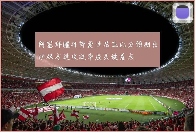 阿塞拜疆对阵爱沙尼亚比分预测出炉双方进攻效率成关键看点