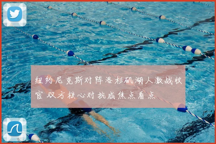 纽约尼克斯对阵洛杉矶湖人激战收官 双方核心对抗成焦点看点