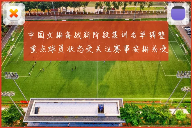 中国女排备战新阶段集训名单调整 重点球员状态受关注赛事安排或受影响