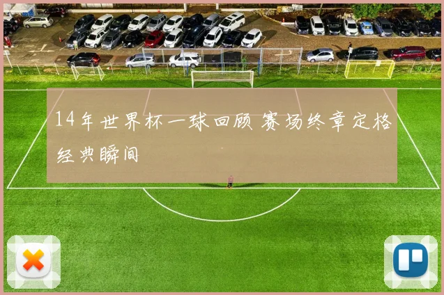 14年世界杯一球回顾 赛场终章定格经典瞬间