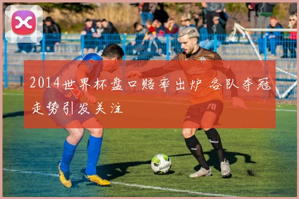 2014世界杯盘口赔率出炉 各队夺冠走势引发关注