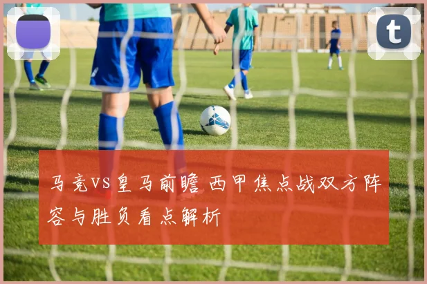 马竞vs皇马前瞻 西甲焦点战双方阵容与胜负看点解析