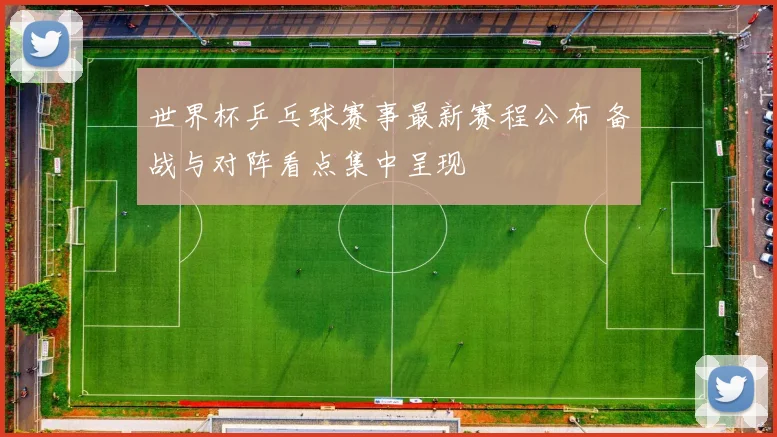世界杯乒乓球赛事最新赛程公布 备战与对阵看点集中呈现