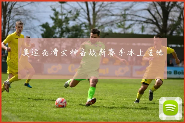 奥运花滑女神备战新赛季冰上苦练