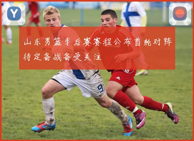 山东男篮季后赛赛程公布首轮对阵待定备战备受关注