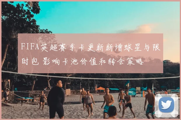 FIFA英超赛季卡更新新增球星与限时包 影响卡池价值和转会策略