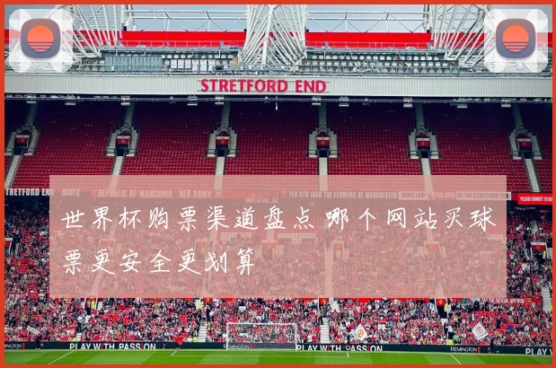 世界杯购票渠道盘点 哪个网站买球票更安全更划算