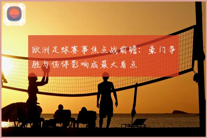 欧洲足球赛事焦点战前瞻：豪门争胜与伤停影响成最大看点