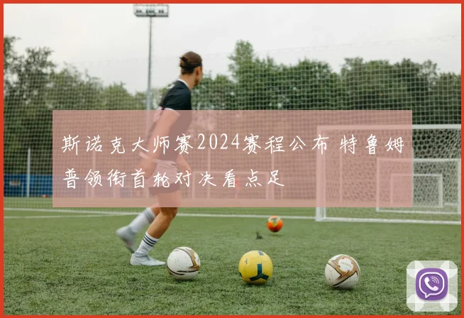 斯诺克大师赛2024赛程公布 特鲁姆普领衔首轮对决看点足