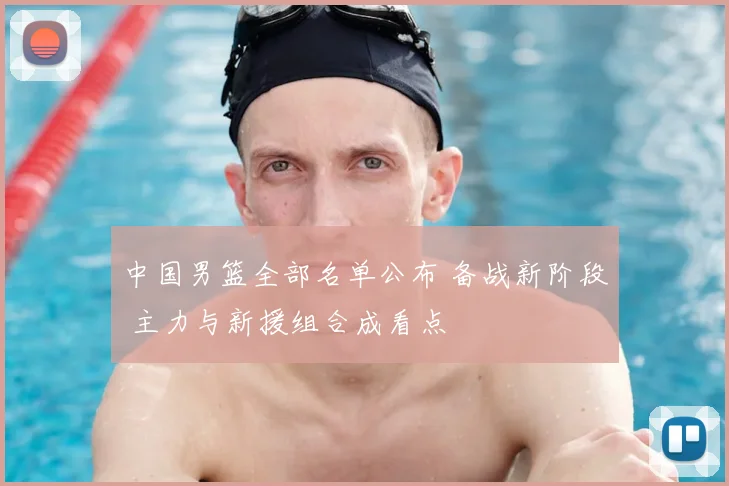 中国男篮全部名单公布 备战新阶段 主力与新援组合成看点