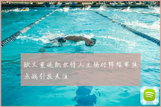 欧文重返凯尔特人主场对阵绿军焦点战引发关注