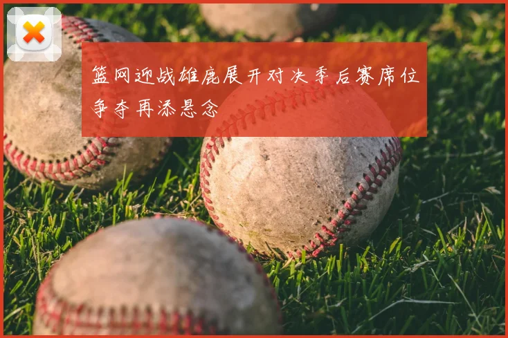 篮网迎战雄鹿展开对决季后赛席位争夺再添悬念
