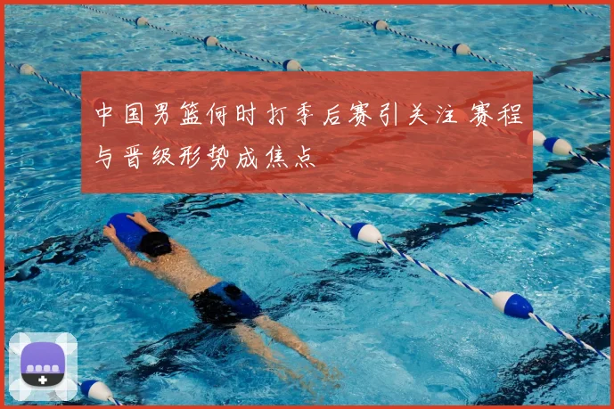 中国男篮何时打季后赛引关注 赛程与晋级形势成焦点