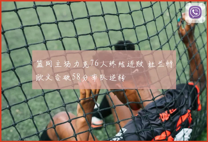 篮网主场力克76人终结连败 杜兰特欧文合砍58分率队逆转