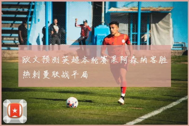 欧文预测英超本轮赛果阿森纳客胜热刺曼联战平局
