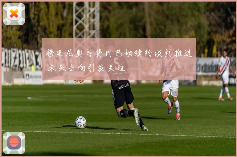 穆里尼奥与费内巴切续约谈判推进 未来去向引发关注