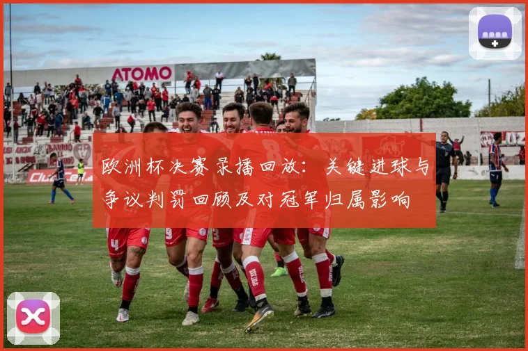 欧洲杯决赛录播回放：关键进球与争议判罚回顾及对冠军归属影响