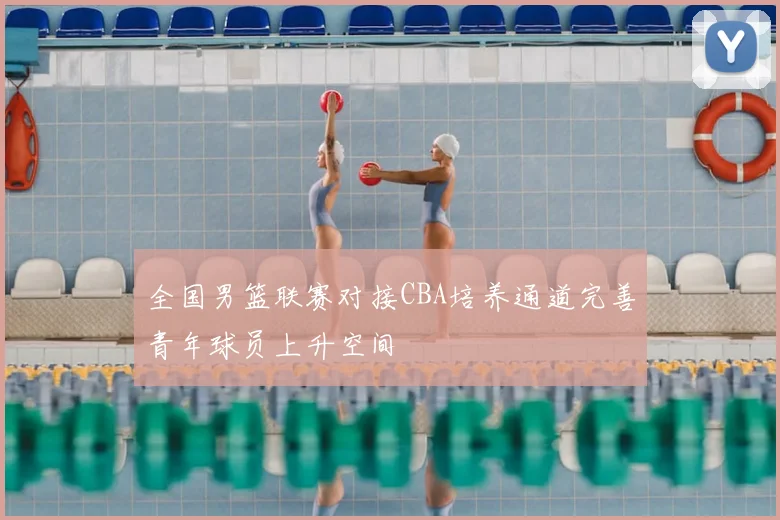全国男篮联赛对接CBA培养通道完善青年球员上升空间