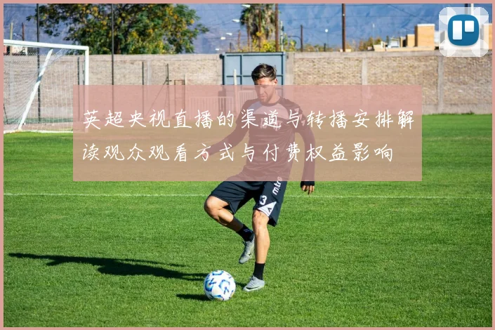 英超央视直播的渠道与转播安排解读观众观看方式与付费权益影响