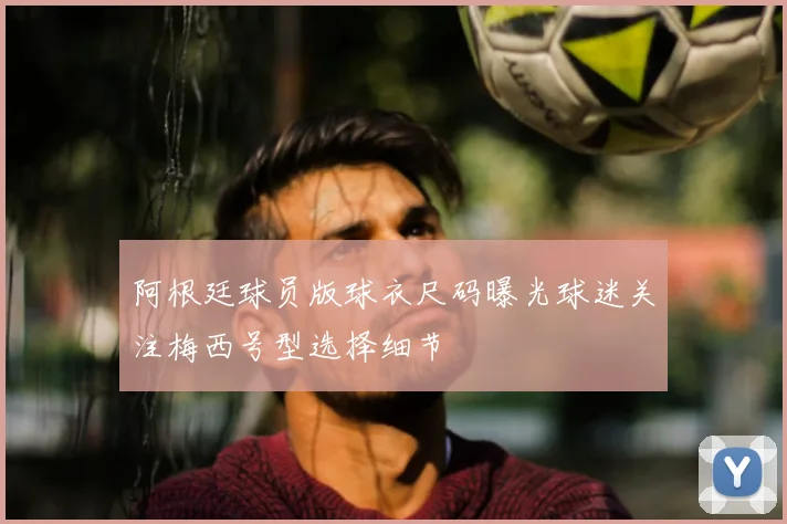 阿根廷球员版球衣尺码曝光球迷关注梅西号型选择细节