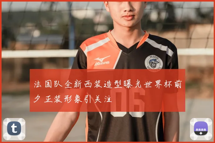 法国队全新西装造型曝光世界杯前夕正装形象引关注