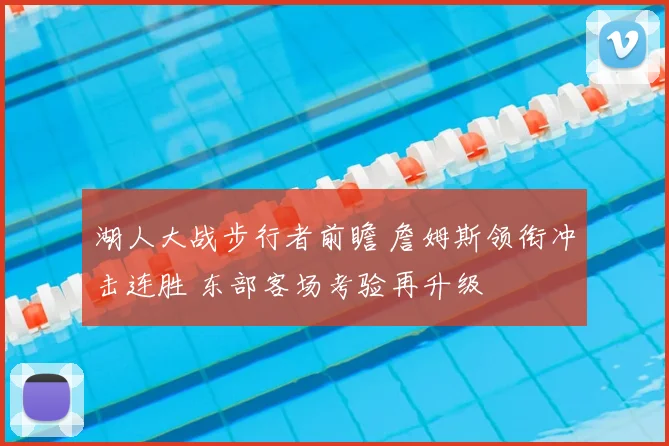 湖人大战步行者前瞻 詹姆斯领衔冲击连胜 东部客场考验再升级