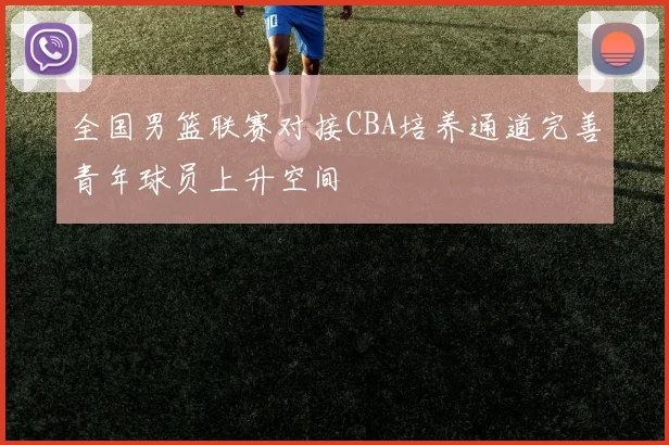 全国男篮联赛对接CBA培养通道完善青年球员上升空间