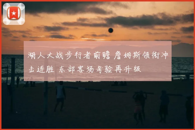 湖人大战步行者前瞻 詹姆斯领衔冲击连胜 东部客场考验再升级