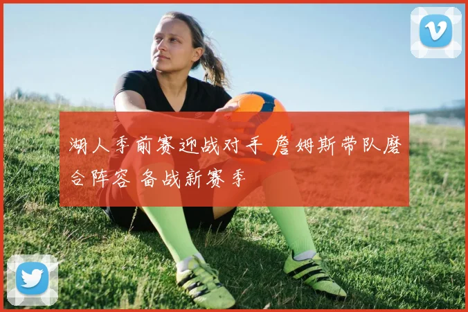 湖人季前赛迎战对手 詹姆斯带队磨合阵容 备战新赛季