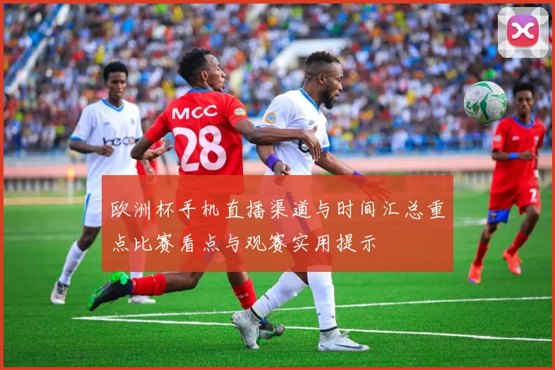 欧洲杯手机直播渠道与时间汇总重点比赛看点与观赛实用提示