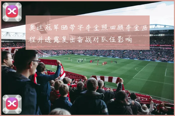 奥运冠军晒带字夺金照回顾夺金历程并透露复出备战对队伍影响