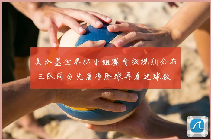 美加墨世界杯小组赛晋级规则公布 三队同分先看净胜球再看进球数