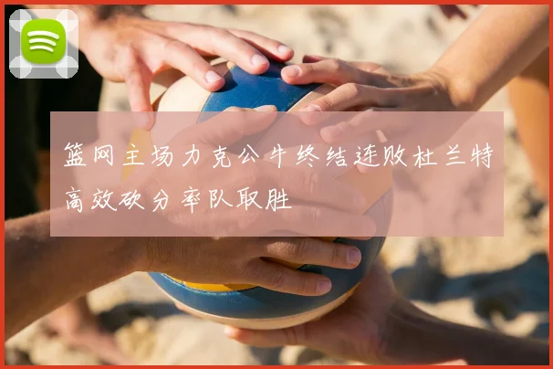 篮网主场力克公牛终结连败杜兰特高效砍分率队取胜