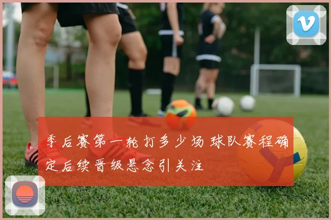 季后赛第一轮打多少场 球队赛程确定后续晋级悬念引关注